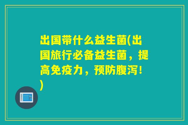 出国带什么益生菌(出国旅行必备益生菌，提高免疫力，预防腹泻！)