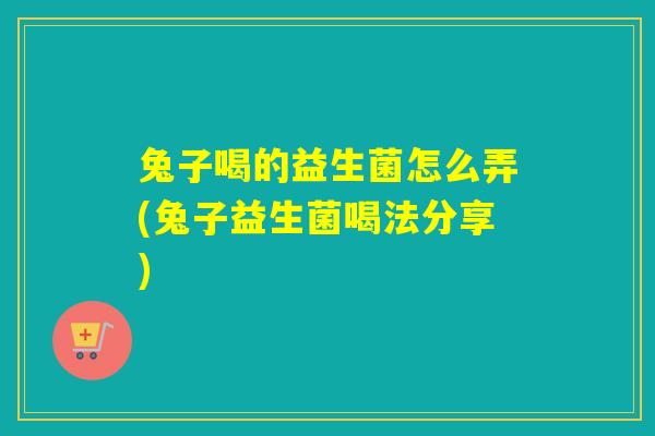 兔子喝的益生菌怎么弄(兔子益生菌喝法分享)