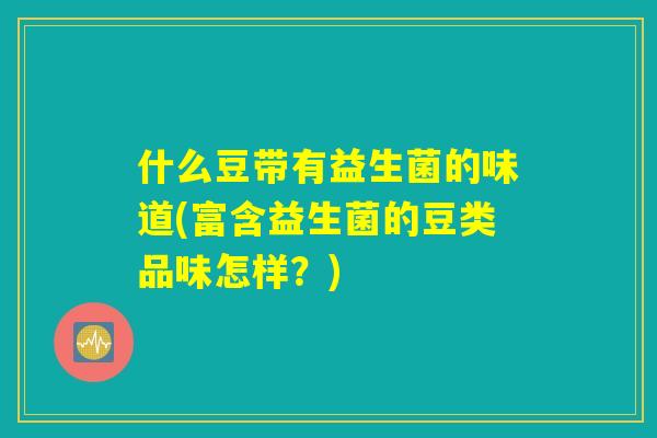 什么豆带有益生菌的味道(富含益生菌的豆类品味怎样？)