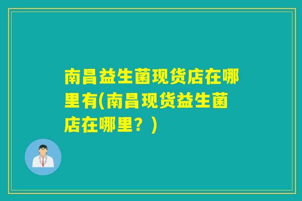 南昌益生菌现货店在哪里有(南昌现货益生菌店在哪里?) 南昌益生菌现货店在哪里有(南昌现货益生菌店在哪里?)