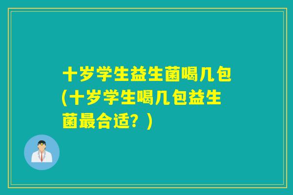 十岁学生益生菌喝几包(十岁学生喝几包益生菌最合适？)