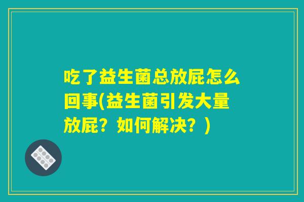 吃了益生菌总放屁怎么回事(益生菌引发大量放屁？如何解决？)