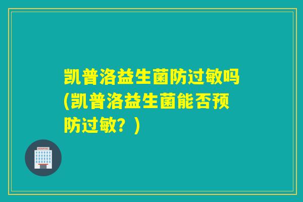 凯普洛益生菌防过敏吗(凯普洛益生菌能否预防过敏？)