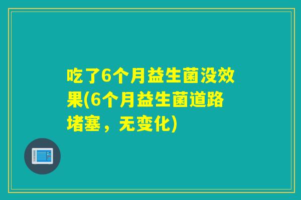 吃了6个月益生菌没效果(6个月益生菌道路堵塞，无变化)