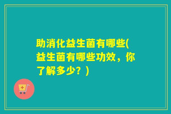 助消化益生菌有哪些(益生菌有哪些功效，你了解多少？)
