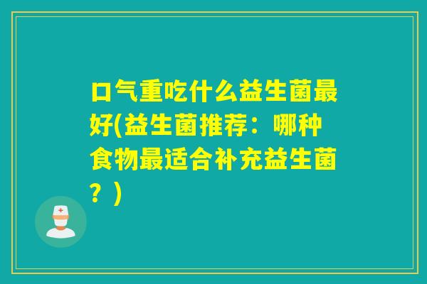 口气重吃什么益生菌最好(益生菌推荐：哪种食物最适合补充益生菌？)
