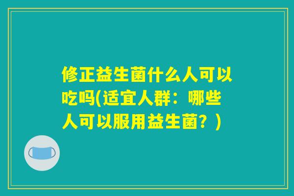修正益生菌什么人可以吃吗(适宜人群：哪些人可以服用益生菌？)