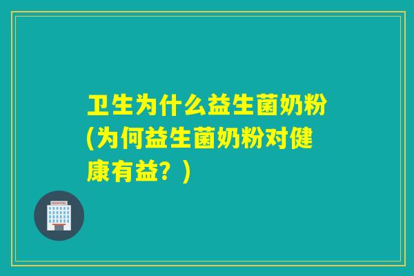 卫生为什么益生菌奶粉(为何益生菌奶粉对健康有益？)