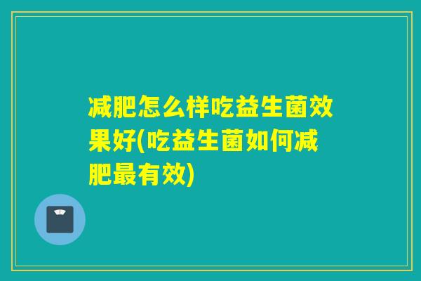 减肥怎么样吃益生菌效果好(吃益生菌如何减肥最有效)