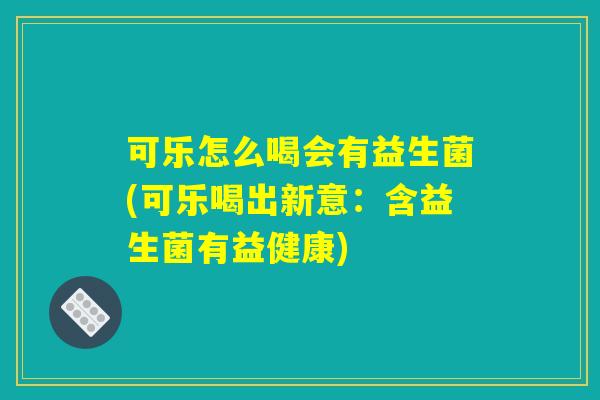 可乐怎么喝会有益生菌(可乐喝出新意:含益生菌有益健康) 可乐怎么喝会有益生菌(可乐喝出新意:含益生菌有益健康)