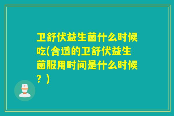 卫舒伏益生菌什么时候吃(合适的卫舒伏益生菌服用时间是什么时候？)