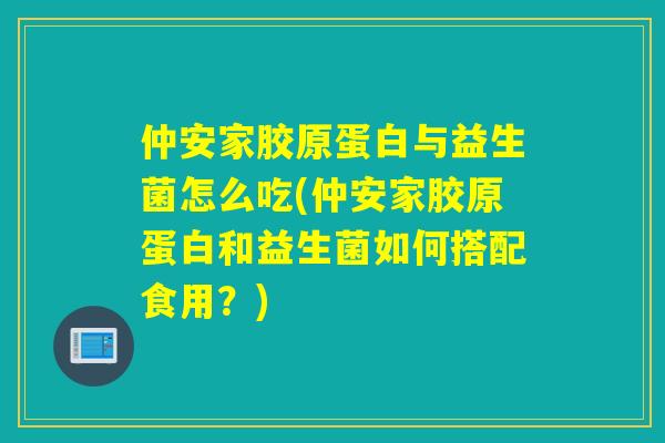 仲安家胶原蛋白与益生菌怎么吃(仲安家胶原蛋白和益生菌如何搭配食用?) 仲安家胶原蛋白与益生菌怎么吃(仲安家胶原蛋白和益生菌如何搭配食用?)