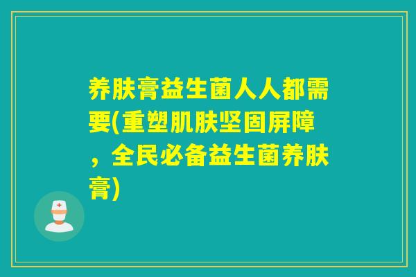 养肤膏益生菌人人都需要(重塑肌肤坚固屏障，全民必备益生菌养肤膏)