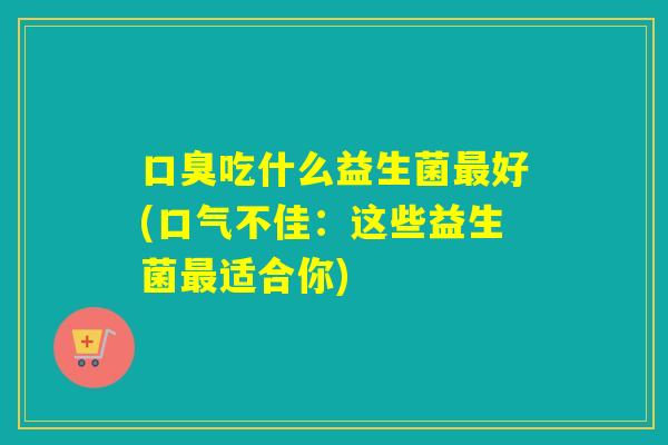 口臭吃什么益生菌最好(口气不佳：这些益生菌最适合你)