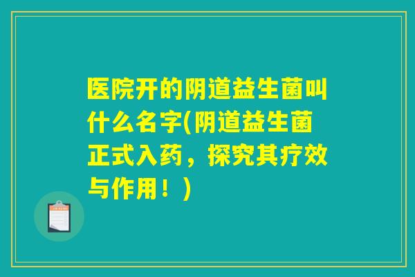 医院开的阴道益生菌叫什么名字(阴道益生菌正式入药，探究其疗效与作用！)