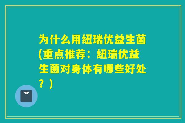 为什么用纽瑞优益生菌(重点推荐：纽瑞优益生菌对身体有哪些好处？)