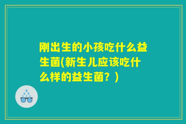 刚出生的小孩吃什么益生菌(新生儿应该吃什么样的益生菌?) 刚出生的小孩吃什么益生菌(新生儿应该吃什么样的益生菌?)