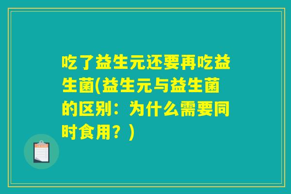 详细阅读:吃了益生元还要再吃益生菌(益生元与益生菌的区别:为什么需要同时食用?) 吃了益生元还要再吃益生菌(益生元与益生菌的区别:为什么需要同时食用?)