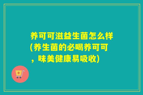 养可可滋益生菌怎么样(养生菌的必喝养可可，味美健康易吸收)