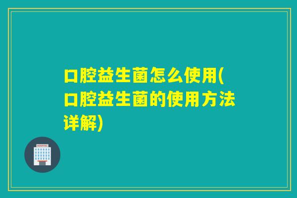 口腔益生菌怎么使用(口腔益生菌的使用方法详解)
