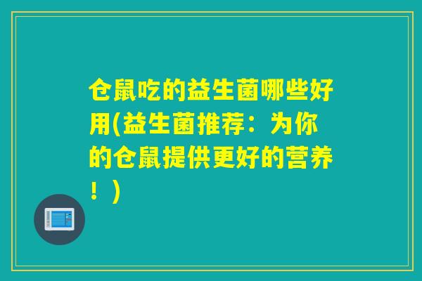 仓鼠吃的益生菌哪些好用(益生菌推荐:为你的仓鼠提供更好的营养!) 仓鼠吃的益生菌哪些好用(益生菌推荐:为你的仓鼠提供更好的营养!)