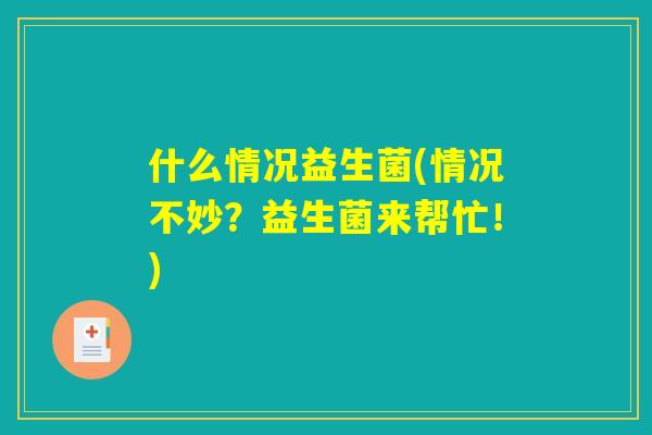 什么情况益生菌(情况不妙？益生菌来帮忙！)