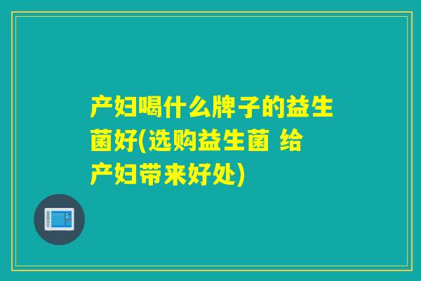 产妇喝什么牌子的益生菌好(选购益生菌 给产妇带来好处)