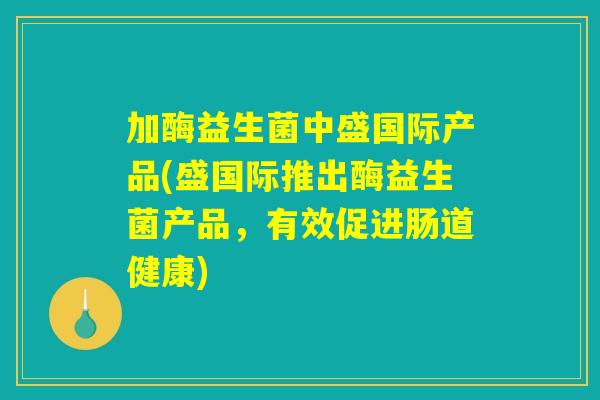 加酶益生菌中盛国际产品(盛国际推出酶益生菌产品，有效促进肠道健康)