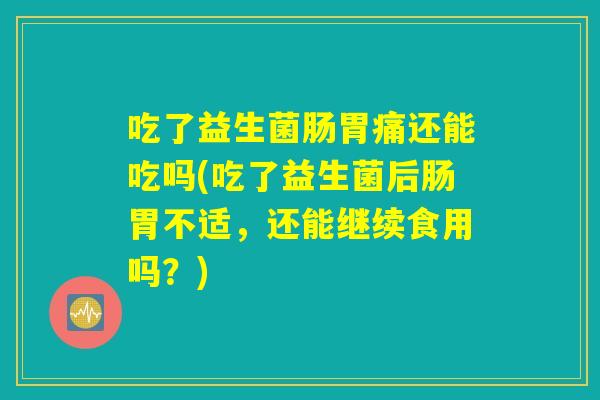 吃了益生菌肠胃痛还能吃吗(吃了益生菌后肠胃不适，还能继续食用吗？)