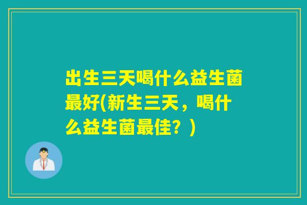 出生三天喝什么益生菌最好(新生三天，喝什么益生菌最佳？)