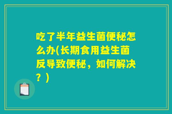 吃了半年益生菌怎么办(长期食用益生菌反导致,如何解决?) 吃了半年益生菌怎么办(长期食用益生菌反导致,如何解决?)