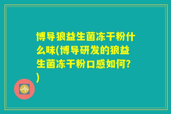 博导狼益生菌冻干粉什么味(博导研发的狼益生菌冻干粉口感如何？)