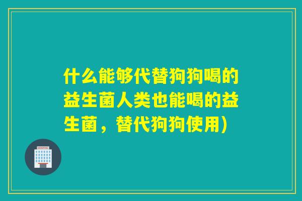 什么能够代替狗狗喝的益生菌人类也能喝的益生菌,替代狗狗使用) 什么能够代替狗狗喝的益生菌人类也能喝的益生菌,替代狗狗使用)