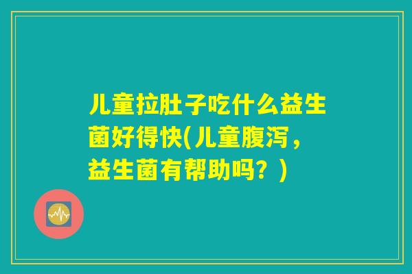 儿童拉肚子吃什么益生菌好得快(儿童,益生菌有帮助吗?) 儿童拉肚子吃什么益生菌好得快(儿童,益生菌有帮助吗?)