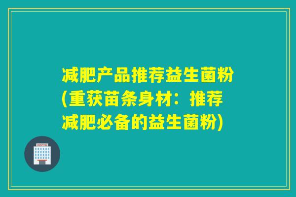减肥产品推荐益生菌粉(重获苗条身材：推荐减肥必备的益生菌粉)