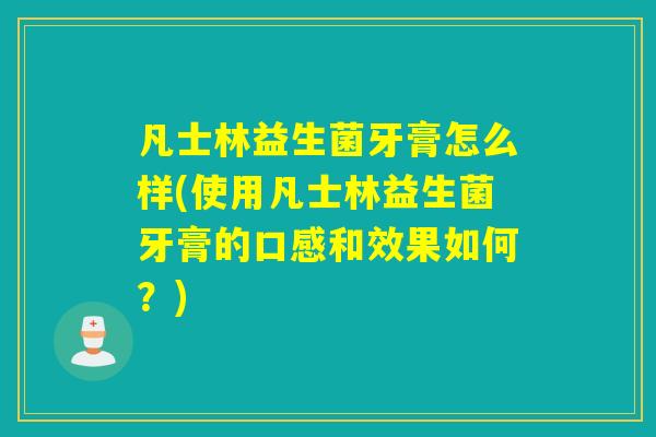 凡士林益生菌牙膏怎么样(使用凡士林益生菌牙膏的口感和效果如何？)