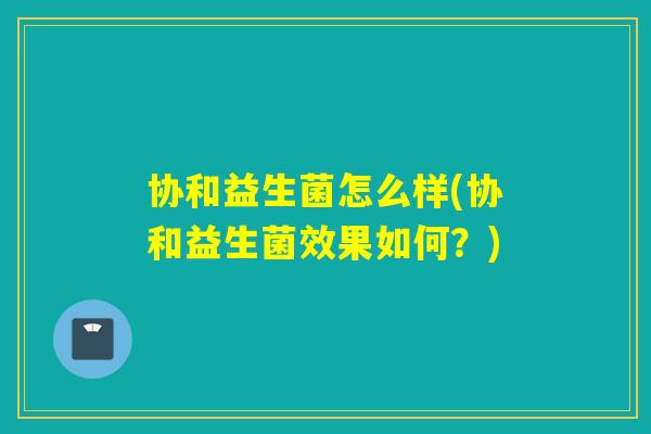 协和益生菌怎么样(协和益生菌效果如何？)
