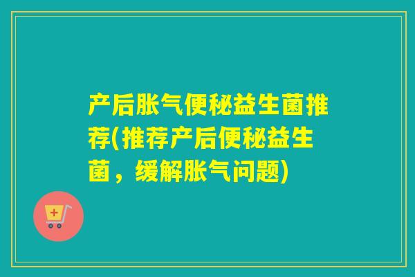 产后胀气便秘益生菌推荐(推荐产后便秘益生菌，缓解胀气问题)