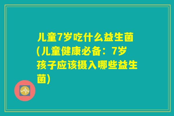 儿童7岁吃什么益生菌(儿童健康必备：7岁孩子应该摄入哪些益生菌)