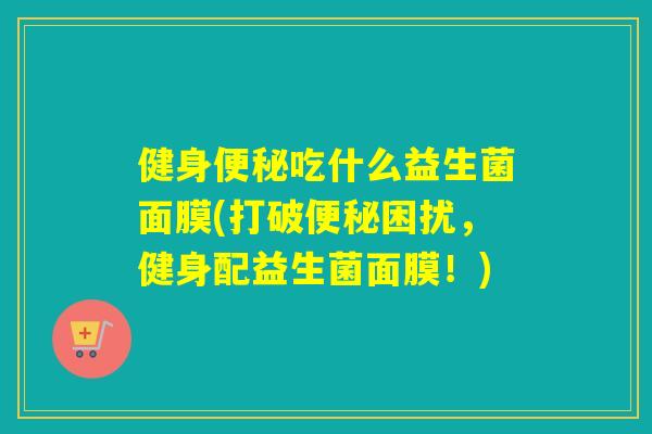 健身便秘吃什么益生菌面膜(打破便秘困扰，健身配益生菌面膜！)