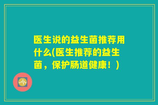 医生说的益生菌推荐用什么(医生推荐的益生菌，保护肠道健康！)