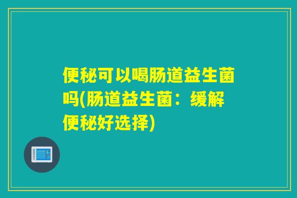 便秘可以喝肠道益生菌吗(肠道益生菌：缓解便秘好选择)