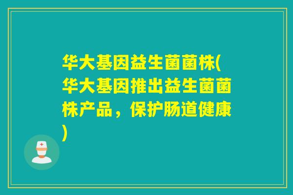 华大基因益生菌菌株(华大基因推出益生菌菌株产品，保护肠道健康)