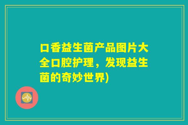口香益生菌产品图片大全口腔护理，发现益生菌的奇妙世界)