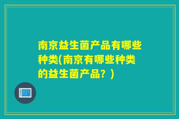 南京益生菌产品有哪些种类(南京有哪些种类的益生菌产品？)