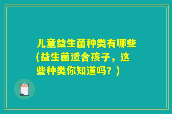 儿童益生菌种类有哪些(益生菌适合孩子，这些种类你知道吗？)
