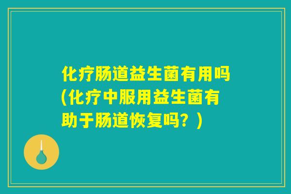 化疗肠道益生菌有用吗(化疗中服用益生菌有助于肠道恢复吗？)