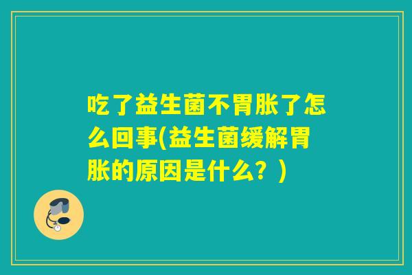 吃了益生菌不胃胀了怎么回事(益生菌缓解胃胀的原因是什么？)