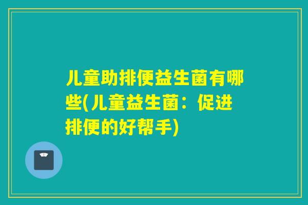 儿童助排便益生菌有哪些(儿童益生菌：促进排便的好帮手)