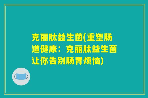 克丽肽益生菌(重塑肠道健康：克丽肽益生菌让你告别肠胃烦恼)